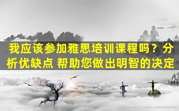 我应该参加雅思培训课程吗？分析优缺点 帮助您做出明智的决定